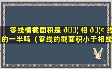 零线横截面积是 🐦 相 🦢 线的一半吗（零线的截面积小于相线截面积）